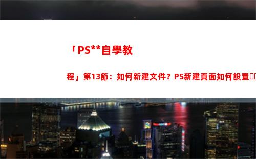 「PS全套自學教程」第13節：如何新建文件？PS新建頁面如何設置？(自學ps入門全套教程)